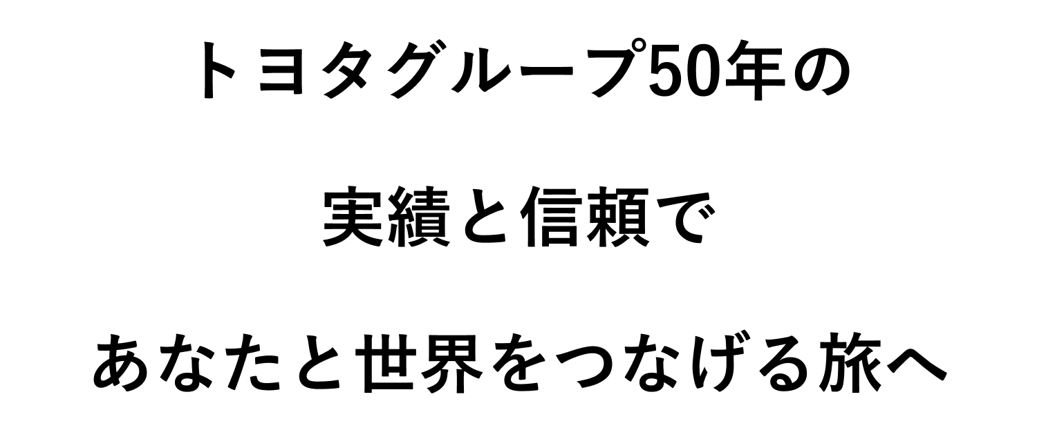 トヨタグループ50年の実績と信頼であなたと世界をつなげる旅へ